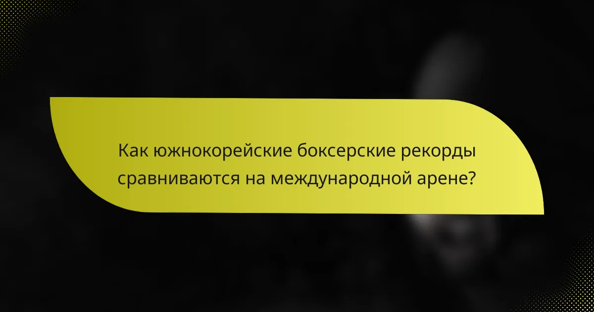 Как южнокорейские боксерские рекорды сравниваются на международной арене?