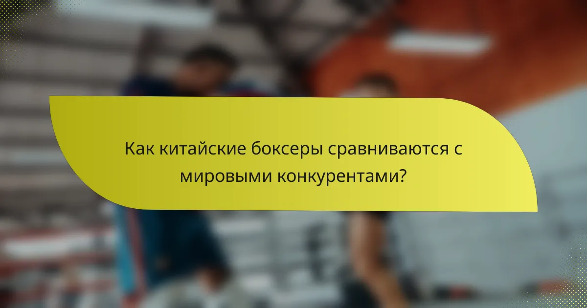 Как китайские боксеры сравниваются с мировыми конкурентами?