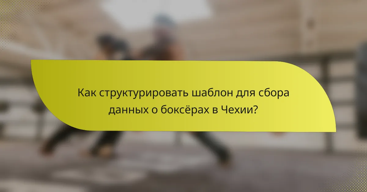 Как структурировать шаблон для сбора данных о боксёрах в Чехии?