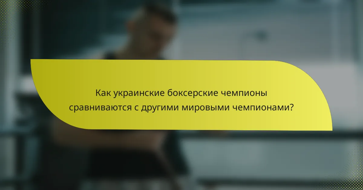 Как украинские боксерские чемпионы сравниваются с другими мировыми чемпионами?