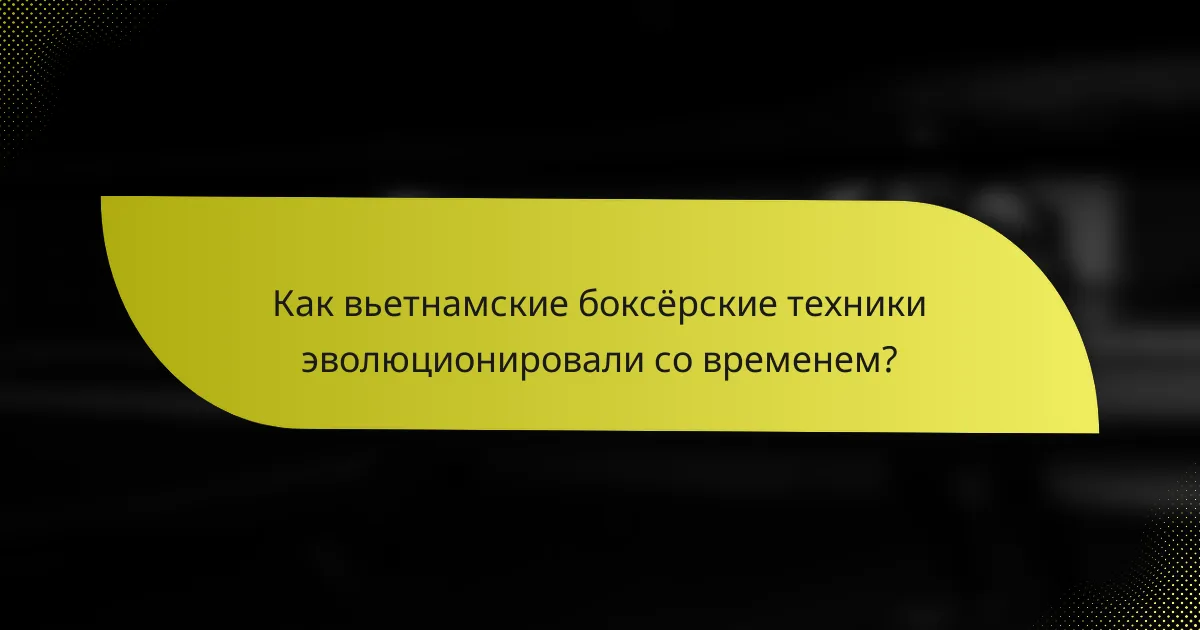 Как вьетнамские боксёрские техники эволюционировали со временем?