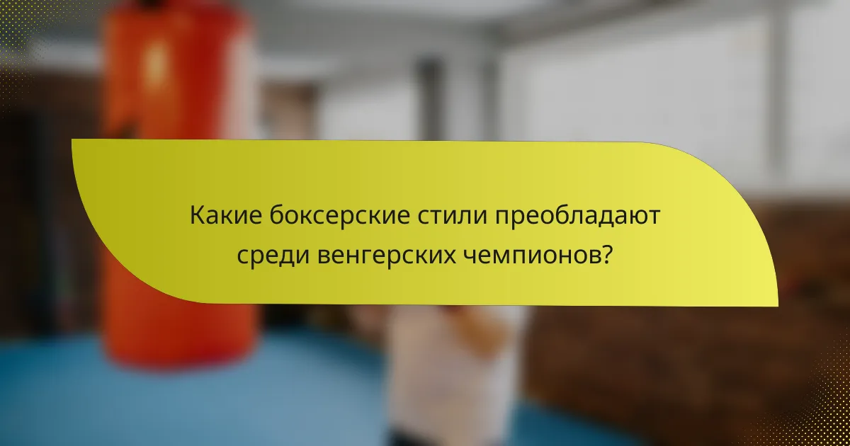 Какие боксерские стили преобладают среди венгерских чемпионов?