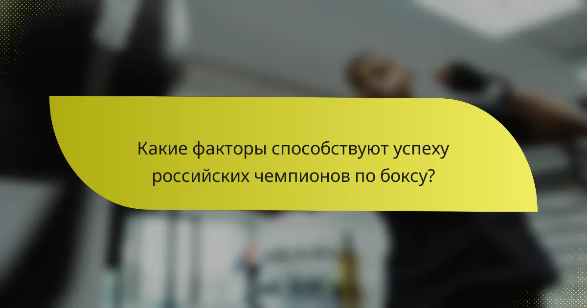 Какие факторы способствуют успеху российских чемпионов по боксу?
