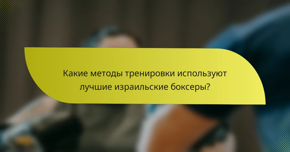 Какие методы тренировки используют лучшие израильские боксеры?