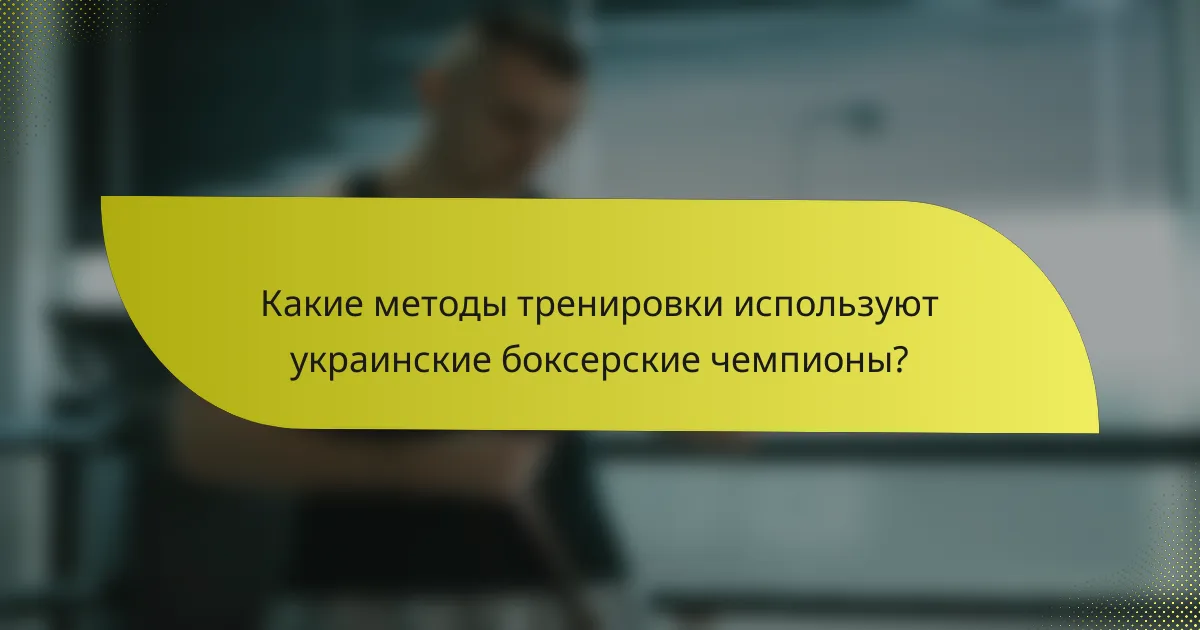 Какие методы тренировки используют украинские боксерские чемпионы?
