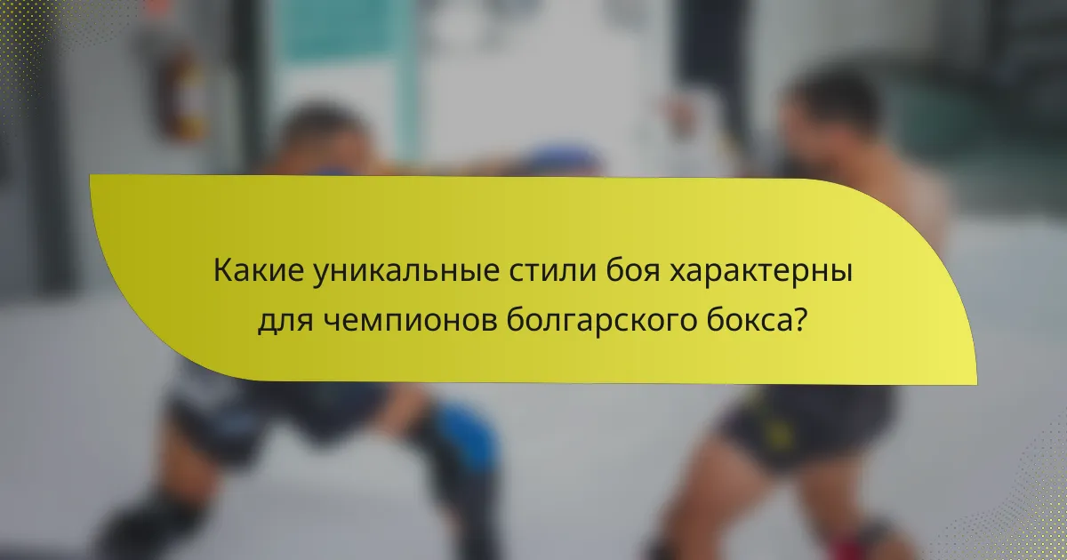 Какие уникальные стили боя характерны для чемпионов болгарского бокса?