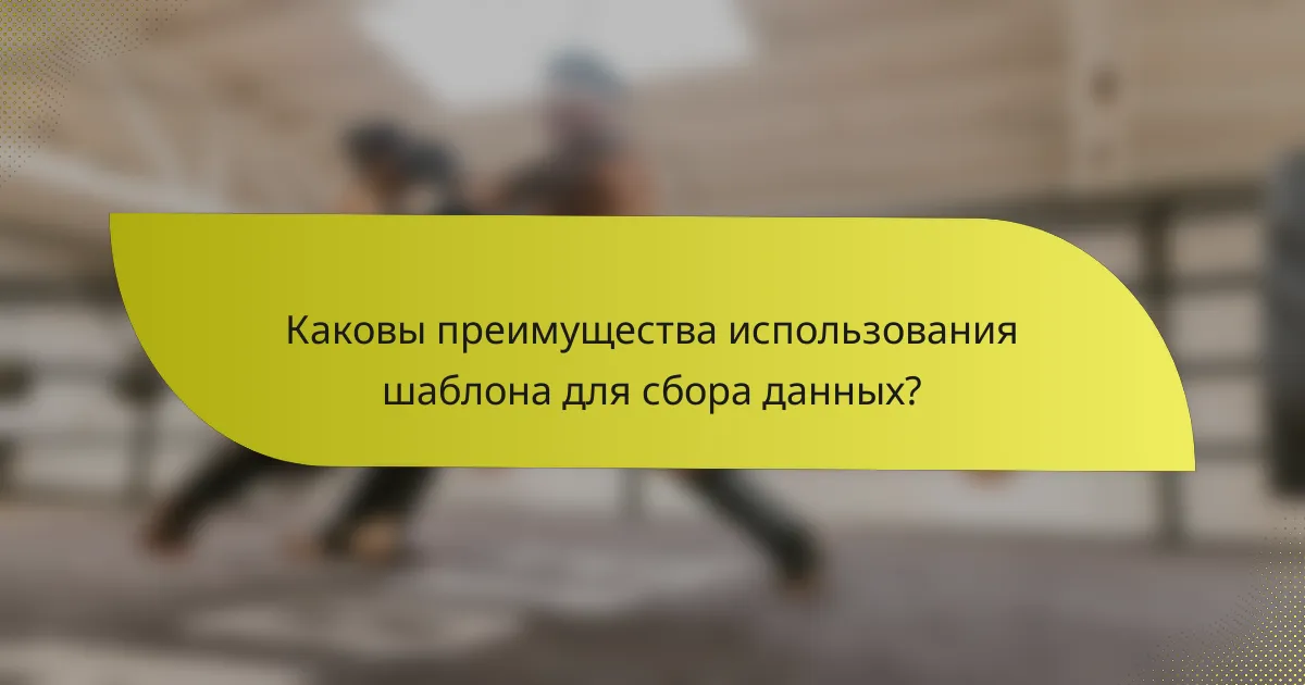 Каковы преимущества использования шаблона для сбора данных?