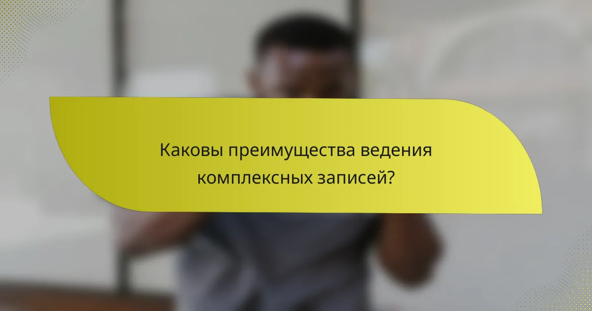 Каковы преимущества ведения комплексных записей?