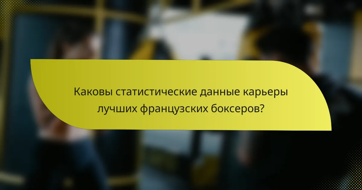 Каковы статистические данные карьеры лучших французских боксеров?