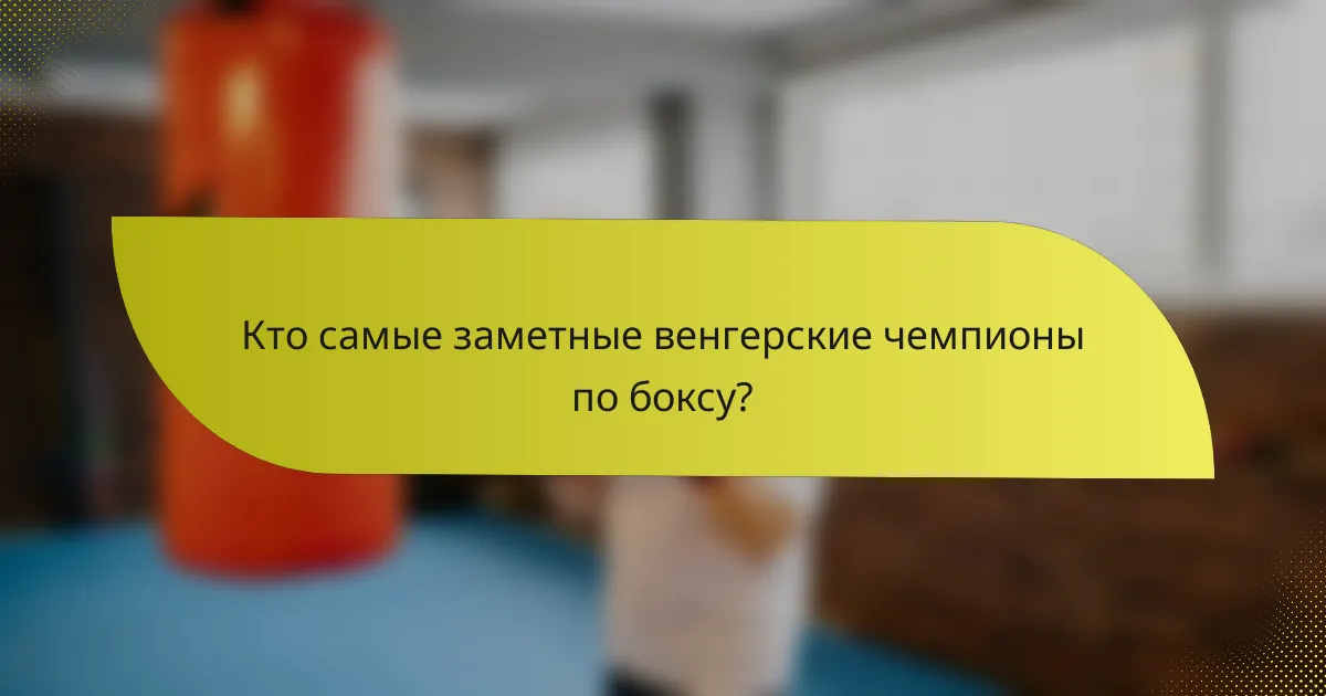 Кто самые заметные венгерские чемпионы по боксу?