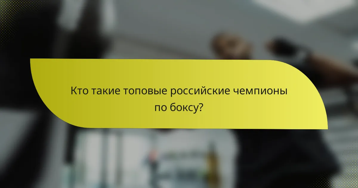 Кто такие топовые российские чемпионы по боксу?