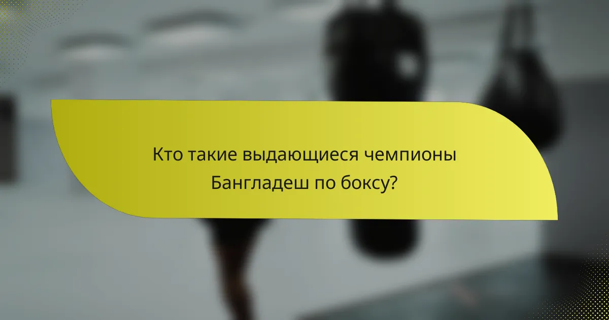 Кто такие выдающиеся чемпионы Бангладеш по боксу?